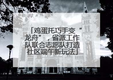鸡蛋托巧手变“龙舟”，省派工作队联合志愿队打造社区端午新玩法
