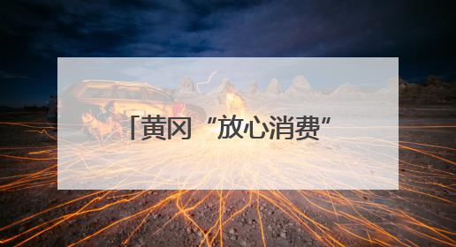 黄冈“放心消费”经验登上国家讲堂