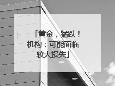 黄金，猛跌！机构：可能面临较大损失