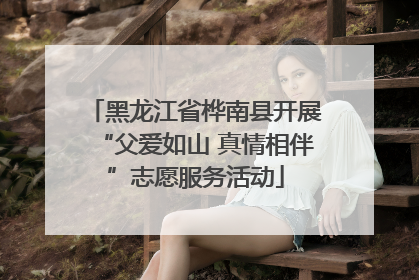 黑龙江省桦南县开展“父爱如山 真情相伴”志愿服务活动