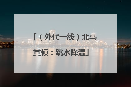 （外代一线）北马其顿：跳水降温