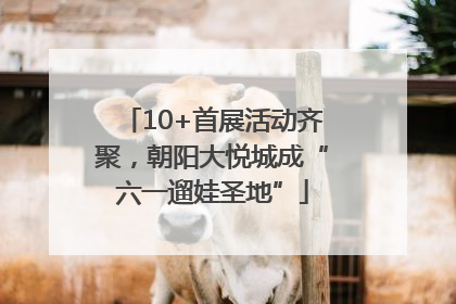 10+首展活动齐聚，朝阳大悦城成“六一遛娃圣地”