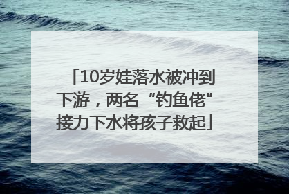 10岁娃落水被冲到下游，两名“钓鱼佬”接力下水将孩子救起