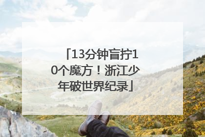 13分钟盲拧10个魔方！浙江少年破世界纪录