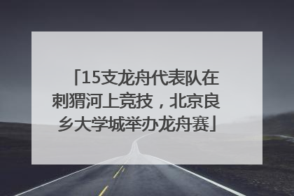 15支龙舟代表队在刺猬河上竞技，北京良乡大学城举办龙舟赛