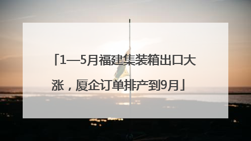 1—5月福建集装箱出口大涨，厦企订单排产到9月