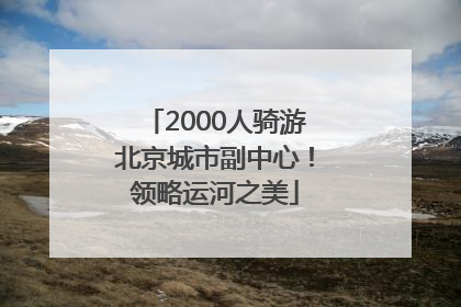 2000人骑游北京城市副中心！领略运河之美