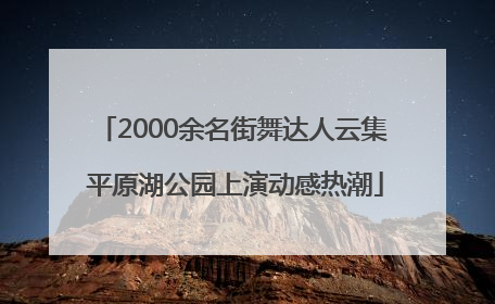 2000余名街舞达人云集 平原湖公园上演动感热潮
