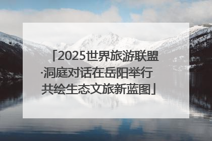 2025世界旅游联盟·洞庭对话在岳阳举行 共绘生态文旅新蓝图
