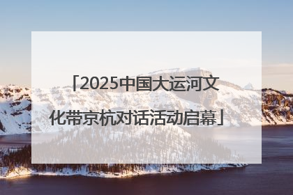 2025中国大运河文化带京杭对话活动启幕