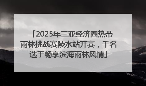 2025年三亚经济圈热带雨林挑战赛陵水站开赛，千名选手畅享滨海雨林风情