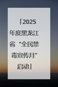 2025年度黑龙江省“全民禁毒宣传月”启动