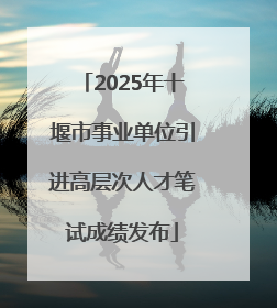 2025年十堰市事业单位引进高层次人才笔试成绩发布