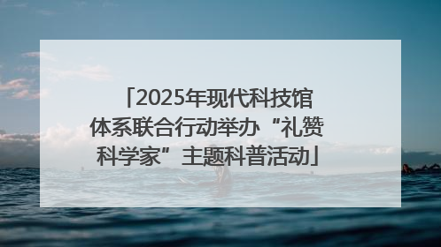 2025年现代科技馆体系联合行动举办“礼赞科学家”主题科普活动