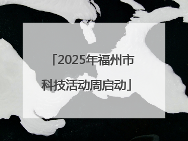 2025年福州市科技活动周启动