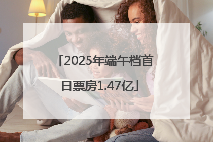 2025年端午档首日票房1.47亿