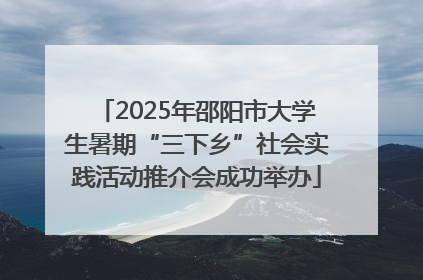 2025年邵阳市大学生暑期“三下乡”社会实践活动推介会成功举办