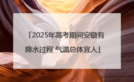2025年高考期间安徽有降水过程 气温总体宜人