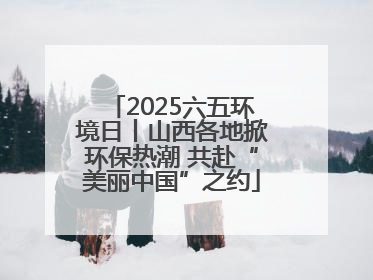 2025六五环境日丨山西各地掀环保热潮 共赴“美丽中国”之约