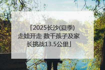2025长沙(夏季)走娃开走 数千孩子及家长挑战13.5公里