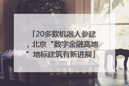 20多款机器人参建，北京“数字金融高地”地标建筑有新进展