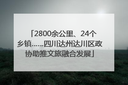 2800余公里、24个乡镇……四川达州达川区政协助推文旅融合发展
