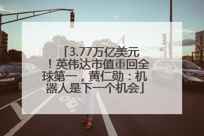 3.77万亿美元！英伟达市值重回全球第一，黄仁勋：机器人是下一个机会