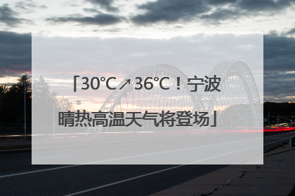 30℃↗36℃！宁波晴热高温天气将登场