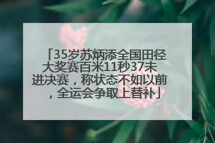 35岁苏炳添全国田径大奖赛百米11秒37未进决赛，称状态不如以前，全运会争取上替补