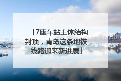 7座车站主体结构封顶，青岛这条地铁线路迎来新进展