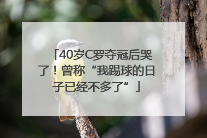 40岁C罗夺冠后哭了！曾称“我踢球的日子已经不多了”