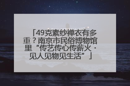 49克素纱禅衣有多重？南京市民俗博物馆里“传艺传心传薪火・见人见物见生活”