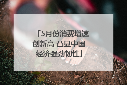 5月份消费增速创新高 凸显中国经济强劲韧性