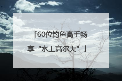 60位钓鱼高手畅享“水上高尔夫”