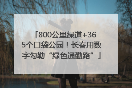 800公里绿道+365个口袋公园！长春用数字勾勒“绿色通勤路”
