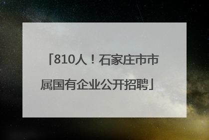 810人！石家庄市市属国有企业公开招聘