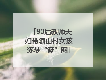 90后教师夫妇带领山村女孩逐梦“篮”图