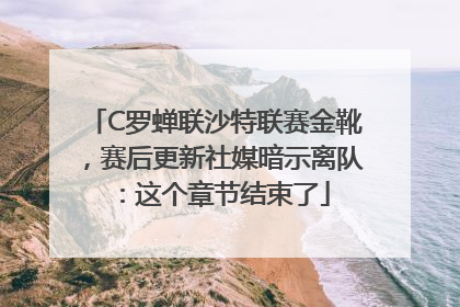C罗蝉联沙特联赛金靴，赛后更新社媒暗示离队：这个章节结束了