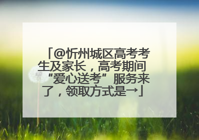 @忻州城区高考考生及家长，高考期间“爱心送考”服务来了，领取方式是→