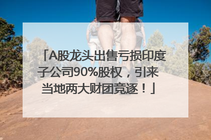 A股龙头出售亏损印度子公司90%股权，引来当地两大财团竞逐！