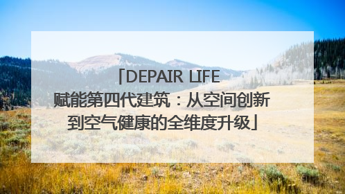 DEPAIR LIFE 赋能第四代建筑：从空间创新到空气健康的全维度升级