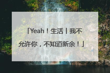 Yeah！生活丨我不允许你，不知道新余！